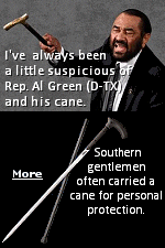 Cane Swords are a type of concealable weapon. Designed to resemble a common walking stick, they secretly contain a blade inside, and were popular with gentlemen in the Old South. Often, the blade released by pressing a button near the handle, which detached the sheath and freed the handle and blade. Representative Al Green's cane may be harmless, but in the old South it would often contain a blade.